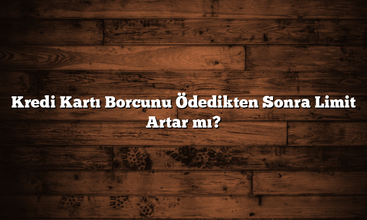 Kredi Kartı Borcunu Ödedikten Sonra Limit Artar mı?