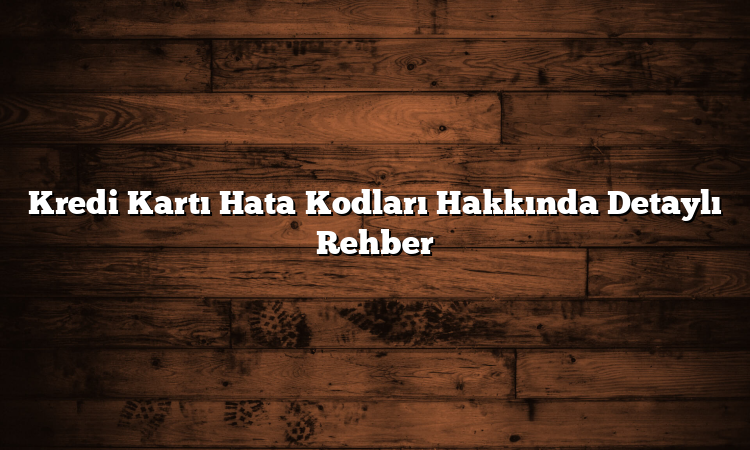 Kredi Kartı Hata Kodları Hakkında Detaylı Rehber