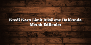 Kredi Kartı Limit Düşürme Hakkında Merak Edilenler Kredi Kartı Limit Düşürme Hakkında Merak Edilenler