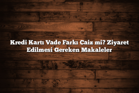 Kredi Kartı Vade Farkı Caiz mi? Ziyaret Edilmesi Gereken Makaleler