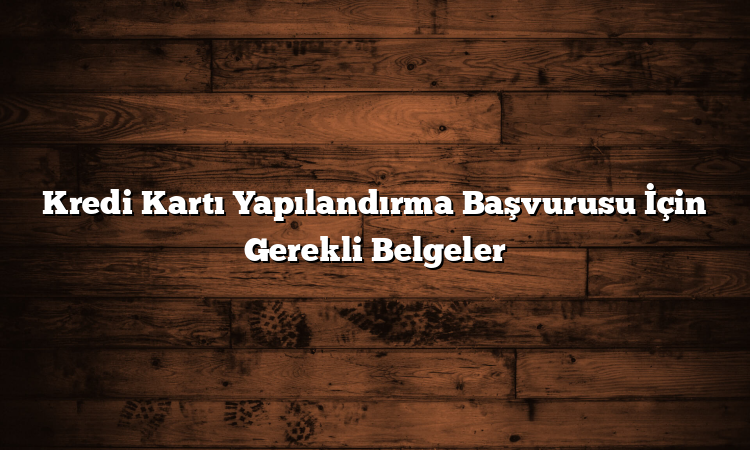 Kredi Kartı Yapılandırma Başvurusu İçin Gerekli Belgeler