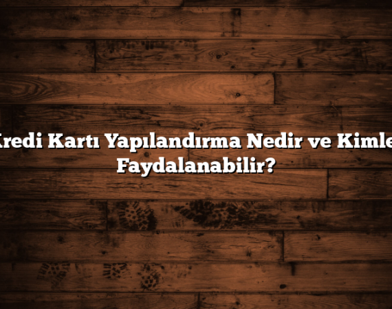 Kredi Kartı Yapılandırma Nedir ve Kimler Faydalanabilir?