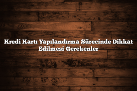 Kredi Kartı Yapılandırma Sürecinde Dikkat Edilmesi Gerekenler