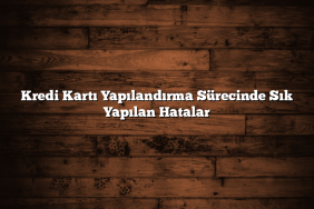 Kredi Kartı Yapılandırma Sürecinde Sık Yapılan Hatalar