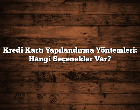 Kredi Kartı Yapılandırma Yöntemleri: Hangi Seçenekler Var?