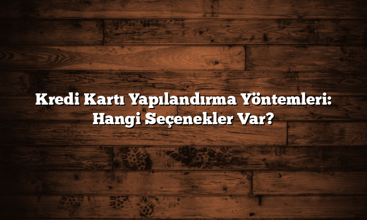 Kredi Kartı Yapılandırma Yöntemleri: Hangi Seçenekler Var?
