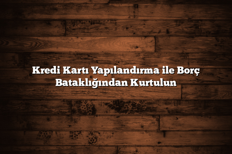 Kredi Kartı Yapılandırma ile Borç Bataklığından Kurtulun