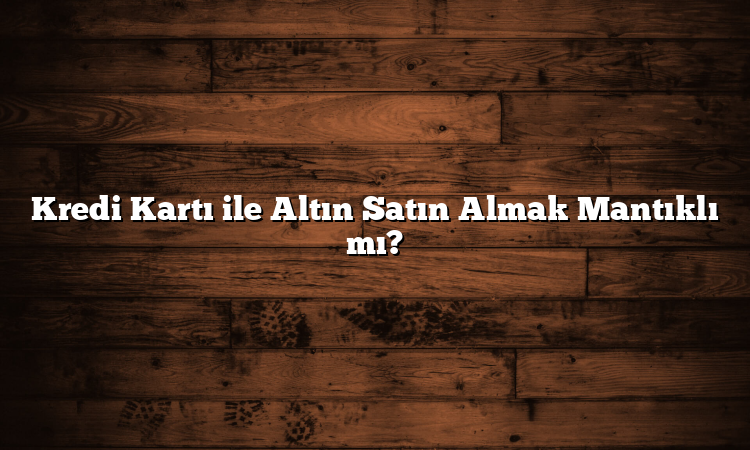 Kredi Kartı ile Altın Satın Almak Mantıklı mı?