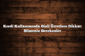 Kredi Kullanımında Gizli Ücretlere Dikkat: Bilmeniz Gerekenler