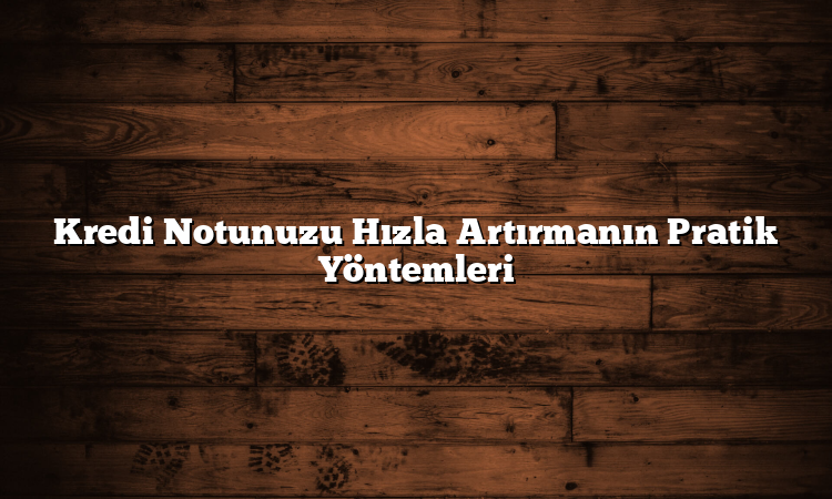 Kredi Notunuzu Hızla Artırmanın Pratik Yöntemleri