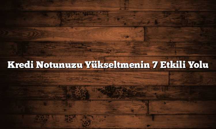 Kredi Notunuzu Yükseltmenin 7 Etkili Yolu
