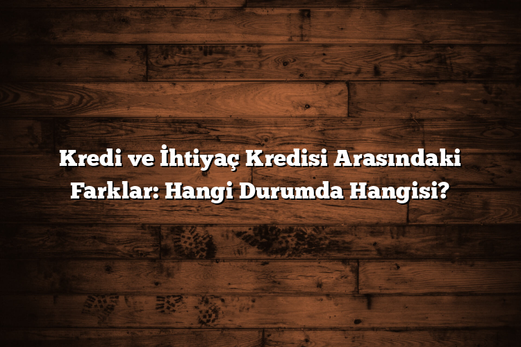 Kredi ve İhtiyaç Kredisi Arasındaki Farklar: Hangi Durumda Hangisi? Kredi ve İhtiyaç Kredisi Arasındaki Farklar: Hangi Durumda Hangisi?