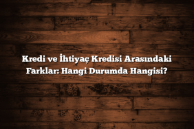 Kredi ve İhtiyaç Kredisi Arasındaki Farklar: Hangi Durumda Hangisi?