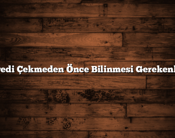 Kredi Çekmeden Önce Bilinmesi Gerekenler