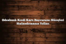 Odeabank Kredi Kartı Başvurusu: Süreçleri Hızlandırmanın Yolları