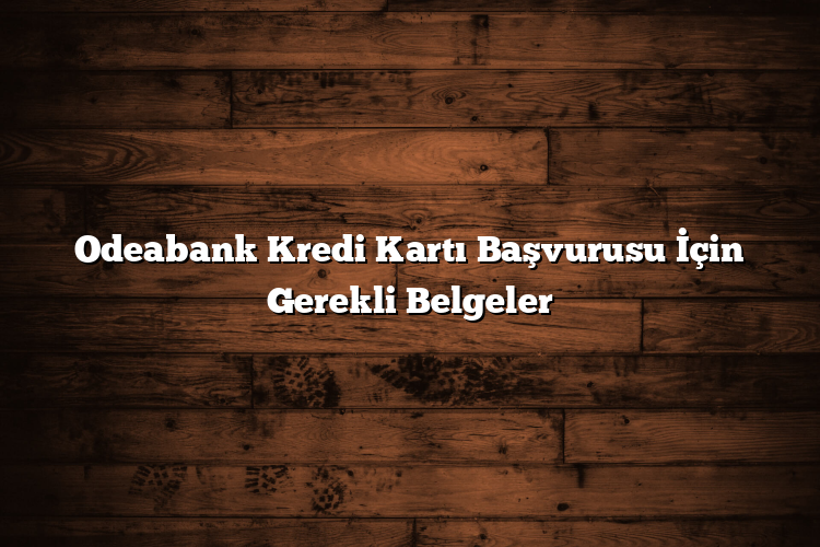 Odeabank Kredi Kartı Başvurusu İçin Gerekli Belgeler