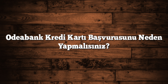 Odeabank Kredi Kartı Başvurusunu Neden Yapmalısınız?