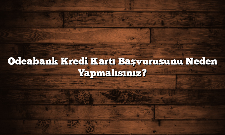 Odeabank Kredi Kartı Başvurusunu Neden Yapmalısınız?