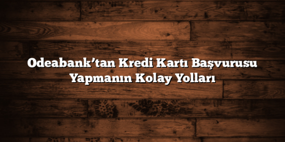 Odeabank’tan Kredi Kartı Başvurusu Yapmanın Kolay Yolları