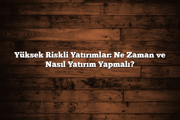 Yüksek Riskli Yatırımlar: Ne Zaman ve Nasıl Yatırım Yapmalı?
