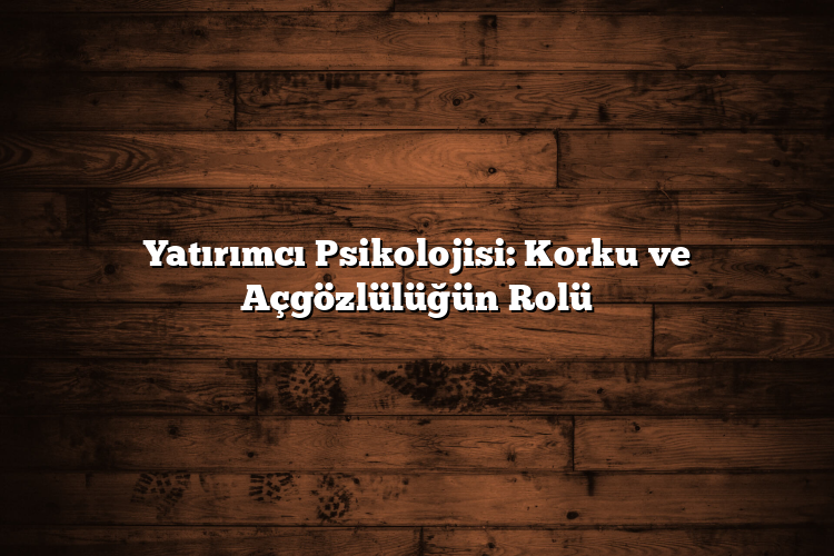 Yatırımcı Psikolojisi: Korku ve Açgözlülüğün Rolü Yatırımcı Psikolojisi: Korku ve Açgözlülüğün Rolü