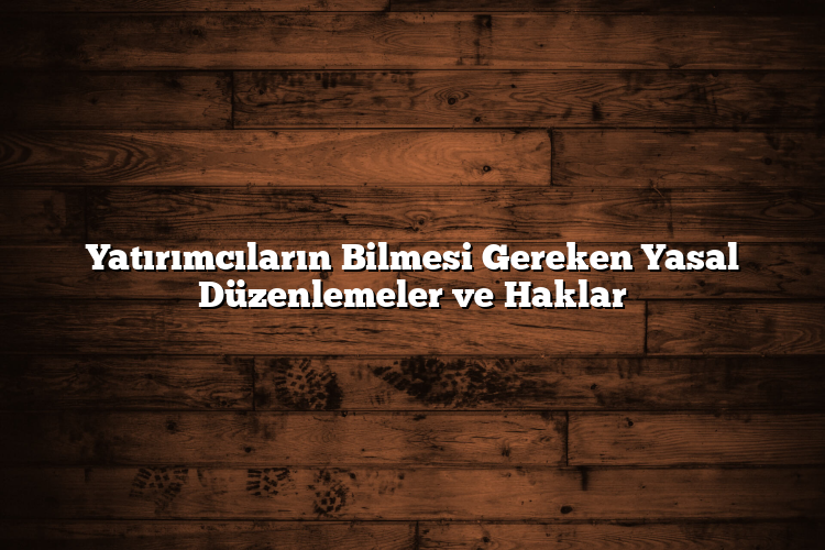 Yatırımcıların Bilmesi Gereken Yasal Düzenlemeler ve Haklar Yatırımcıların Bilmesi Gereken Yasal Düzenlemeler ve Haklar