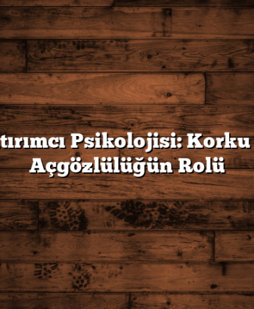 Yatırımcı Psikolojisi: Korku ve Açgözlülüğün Rolü