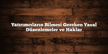 Yatırımcıların Bilmesi Gereken Yasal Düzenlemeler ve Haklar Yatırımcıların Bilmesi Gereken Yasal Düzenlemeler ve Haklar
