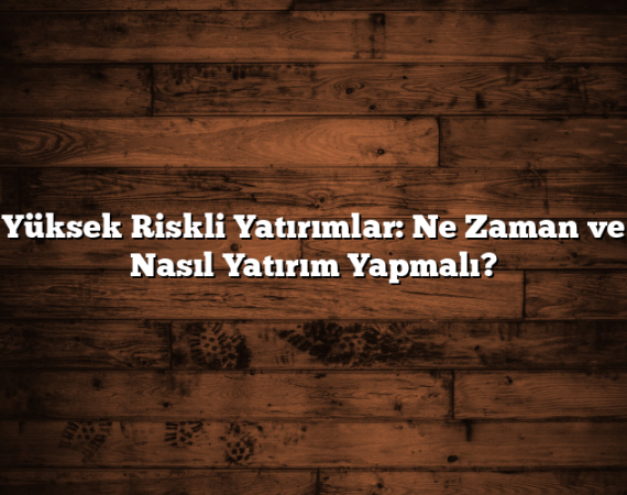Yüksek Riskli Yatırımlar: Ne Zaman ve Nasıl Yatırım Yapmalı?