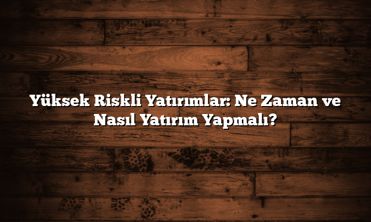 Yüksek Riskli Yatırımlar: Ne Zaman ve Nasıl Yatırım Yapmalı?