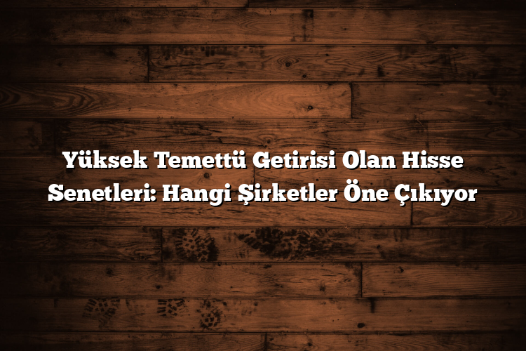 Yüksek Temettü Getirisi Olan Hisse Senetleri: Hangi Şirketler Öne Çıkıyor