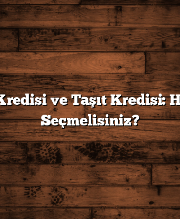 İhtiyaç Kredisi ve Taşıt Kredisi: Hangisini Seçmelisiniz?