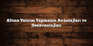 Altına Yatırım Yapmanın Avantajları ve Dezavantajları Altına Yatırım Yapmanın Avantajları ve Dezavantajları