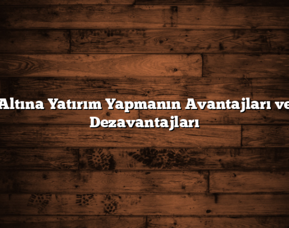 Altına Yatırım Yapmanın Avantajları ve Dezavantajları