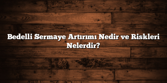 Bedelli Sermaye Artırımı Nedir ve Riskleri Nelerdir?