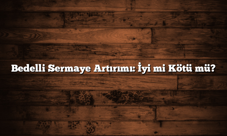Bedelli Sermaye Artırımı: İyi mi Kötü mü?