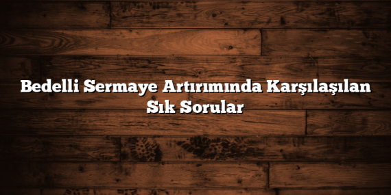 Bedelli Sermaye Artırımında Karşılaşılan Sık Sorular