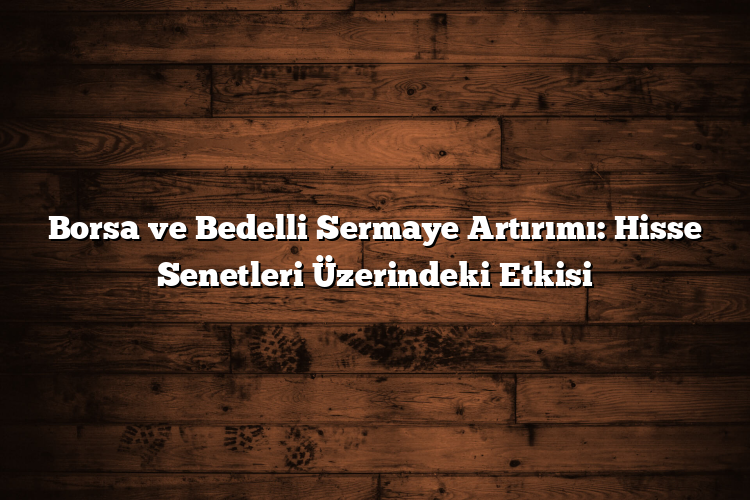 Borsa ve Bedelli Sermaye Artırımı: Hisse Senetleri Üzerindeki Etkisi Borsa ve Bedelli Sermaye Artırımı: Hisse Senetleri Üzerindeki Etkisi