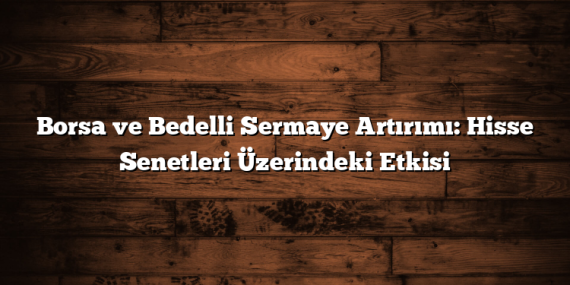Borsa ve Bedelli Sermaye Artırımı: Hisse Senetleri Üzerindeki Etkisi