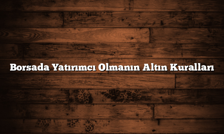 Borsada Yatırımcı Olmanın Altın Kuralları