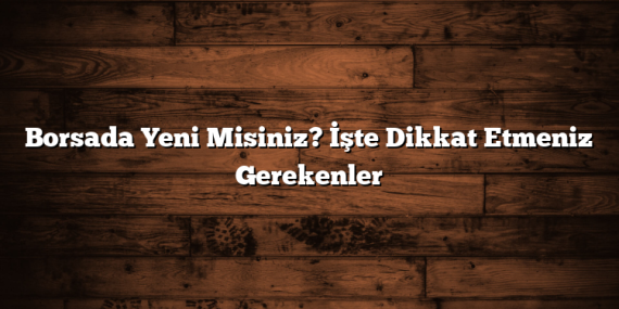 Borsada Yeni Misiniz? İşte Dikkat Etmeniz Gerekenler