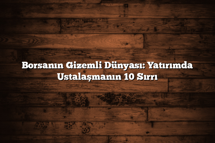 Borsanın Gizemli Dünyası: Yatırımda Ustalaşmanın 10 Sırrı Borsanın Gizemli Dünyası: Yatırımda Ustalaşmanın 10 Sırrı