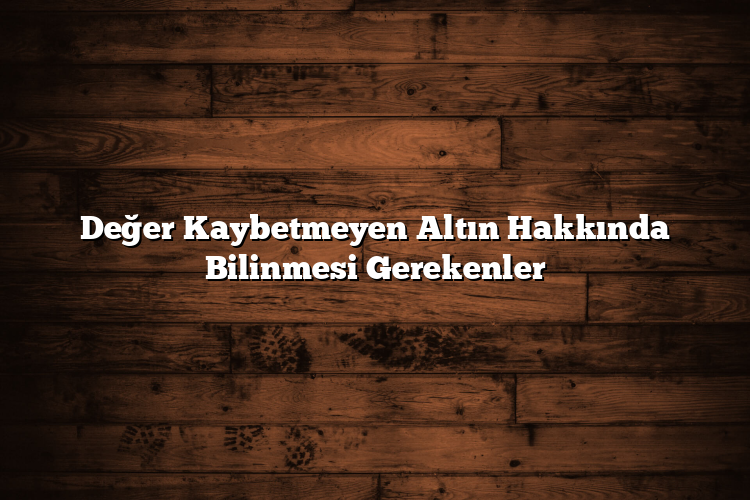 Değer Kaybetmeyen Altın Hakkında Bilinmesi Gerekenler Değer Kaybetmeyen Altın Hakkında Bilinmesi Gerekenler