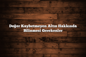 Değer Kaybetmeyen Altın Hakkında Bilinmesi Gerekenler