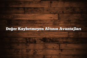 Değer Kaybetmeyen Altının Avantajları