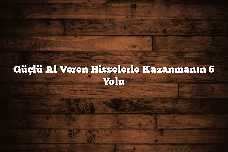 Güçlü Al Veren Hisselerle Kazanmanın 6 Yolu Güçlü Al Veren Hisselerle Kazanmanın 6 Yolu