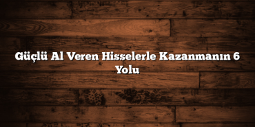 Güçlü Al Veren Hisselerle Kazanmanın 6 Yolu Güçlü Al Veren Hisselerle Kazanmanın 6 Yolu