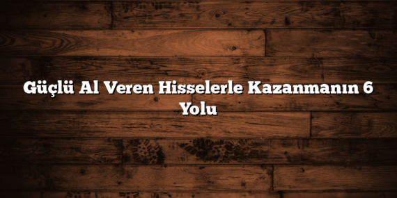 Güçlü Al Veren Hisselerle Kazanmanın 6 Yolu