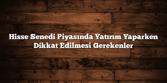 Hisse Senedi Piyasında Yatırım Yaparken Dikkat Edilmesi Gerekenler