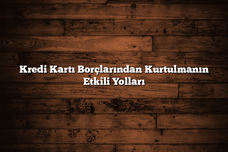 Kredi Kartı Borçlarından Kurtulmanın Etkili Yolları Kredi Kartı Borçlarından Kurtulmanın Etkili Yolları